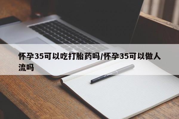 堕胎药药店购买微信联系方式怀孕35可以吃打胎药吗/怀孕35可以做人流吗