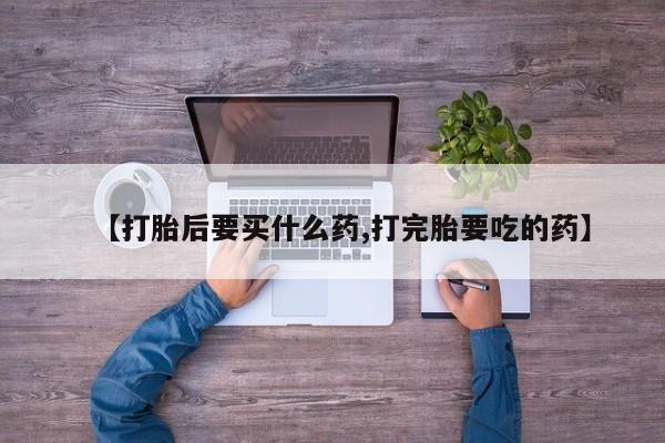 堕胎药药店购买微信联系方式【打胎后要买什么药,打完胎要吃的药】