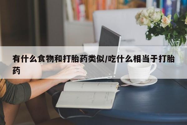 堕胎药药店购买微信联系方式有什么食物和打胎药类似/吃什么相当于打胎药