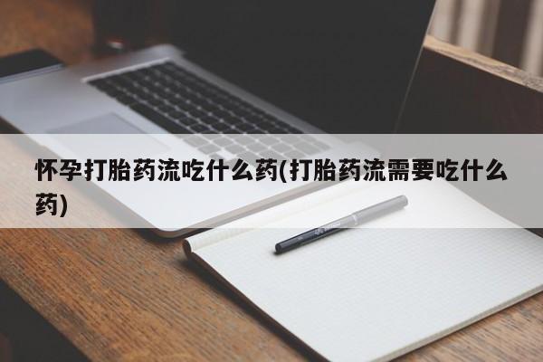 堕胎药药店购买微信联系方式怀孕打胎药流吃什么药(打胎药流需要吃什么药)