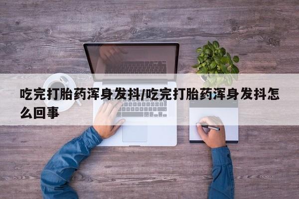 堕胎药药店购买微信联系方式吃完打胎药浑身发抖/吃完打胎药浑身发抖怎么回事