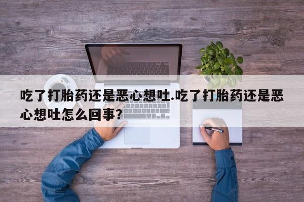堕胎药药店购买微信联系方式吃了打胎药还是恶心想吐.吃了打胎药还是恶心想吐怎么回事？