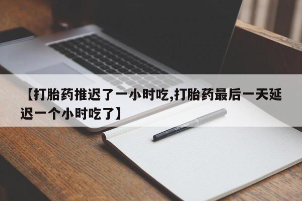 堕胎药药店购买微信联系方式【打胎药推迟了一小时吃,打胎药最后一天延迟一个小时吃了】