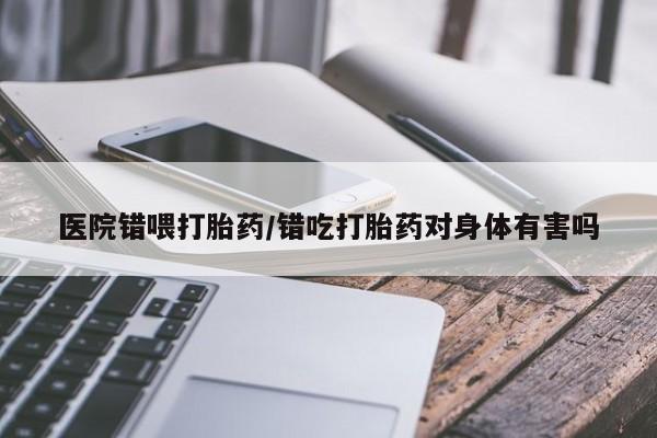 堕胎药药店购买微信联系方式医院错喂打胎药/错吃打胎药对身体有害吗