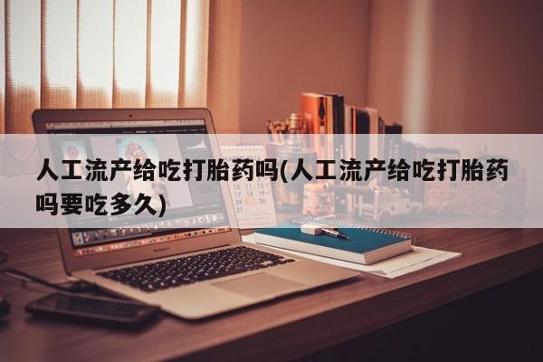 堕胎药药店购买微信联系方式人工流产给吃打胎药吗(人工流产给吃打胎药吗要吃多久)