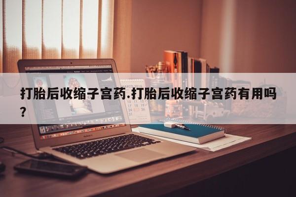 堕胎药药店购买微信联系方式打胎后收缩子宫药.打胎后收缩子宫药有用吗?