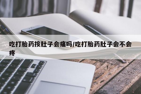 堕胎药药店购买微信联系方式吃打胎药按肚子会痛吗/吃打胎药肚子会不会疼