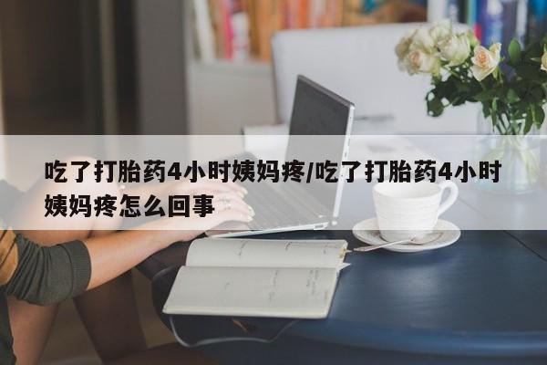 堕胎药药店购买微信联系方式吃了打胎药4小时姨妈疼/吃了打胎药4小时姨妈疼怎么回事