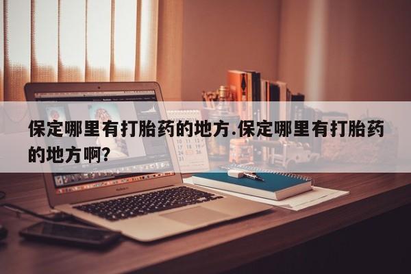 堕胎药药店购买微信联系方式保定哪里有打胎药的地方.保定哪里有打胎药的地方啊？