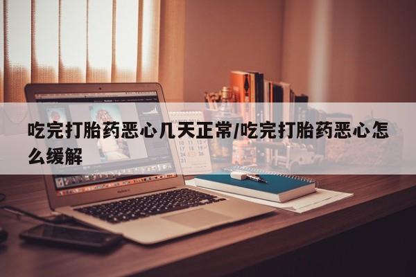 堕胎药药店购买微信联系方式吃完打胎药恶心几天正常/吃完打胎药恶心怎么缓解