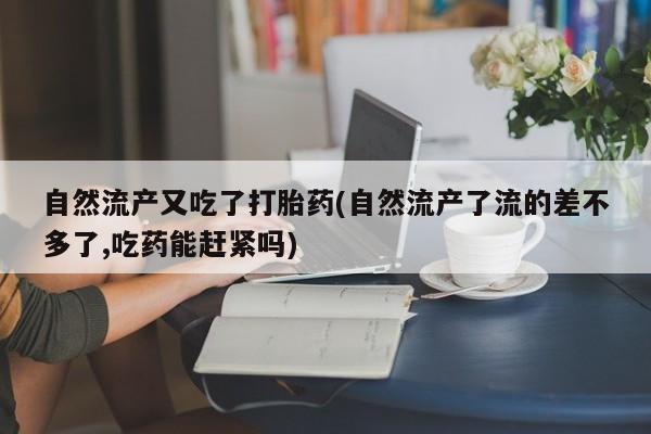 堕胎药药店购买微信联系方式自然流产又吃了打胎药(自然流产了流的差不多了,吃药能赶紧吗)