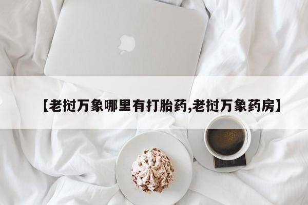 堕胎药药店购买微信联系方式【老挝万象哪里有打胎药,老挝万象药房】