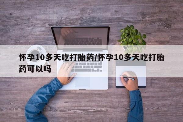堕胎药药店购买微信联系方式怀孕10多天吃打胎药/怀孕10多天吃打胎药可以吗