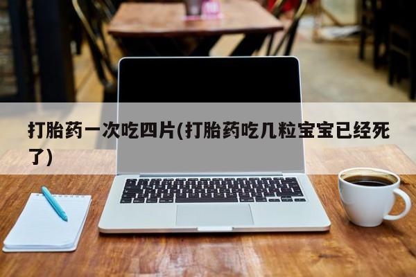 堕胎药药店购买微信联系方式打胎药一次吃四片(打胎药吃几粒宝宝已经死了)