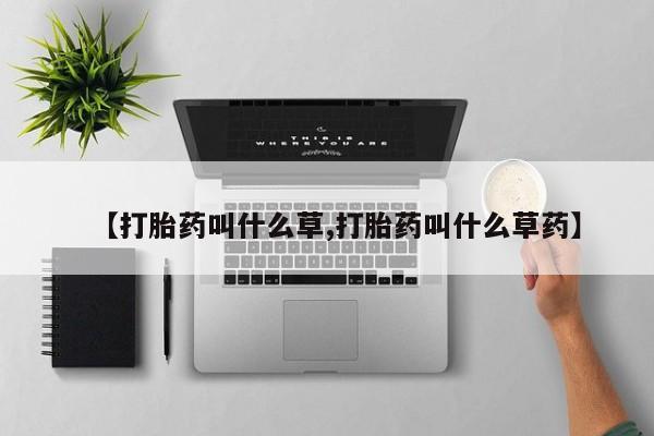 堕胎药药店购买微信联系方式【打胎药叫什么草,打胎药叫什么草药】