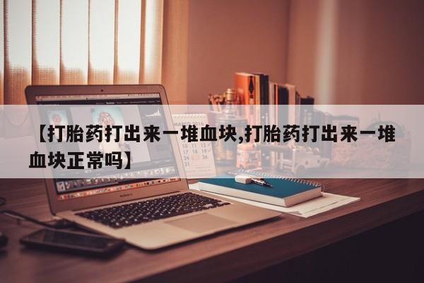 堕胎药药店购买微信联系方式【打胎药打出来一堆血块,打胎药打出来一堆血块正常吗】