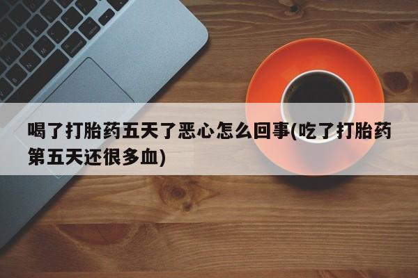 堕胎药药店购买微信联系方式喝了打胎药五天了恶心怎么回事(吃了打胎药第五天还很多血)
