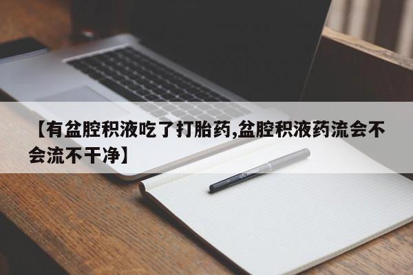 堕胎药药店购买微信联系方式【有盆腔积液吃了打胎药,盆腔积液药流会不会流不干净】