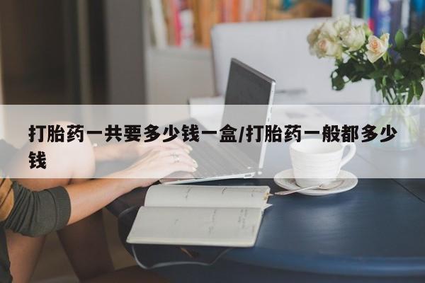 堕胎药药店购买微信联系方式打胎药一共要多少钱一盒/打胎药一般都多少钱