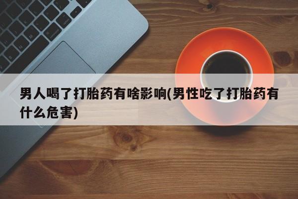 堕胎药药店购买微信联系方式男人喝了打胎药有啥影响(男性吃了打胎药有什么危害)