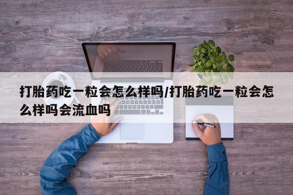 堕胎药药店购买微信联系方式打胎药吃一粒会怎么样吗/打胎药吃一粒会怎么样吗会流血吗