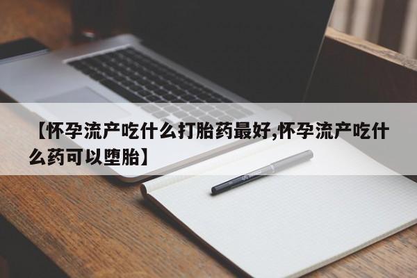 堕胎药药店购买微信联系方式【怀孕流产吃什么打胎药最好,怀孕流产吃什么药可以堕胎】