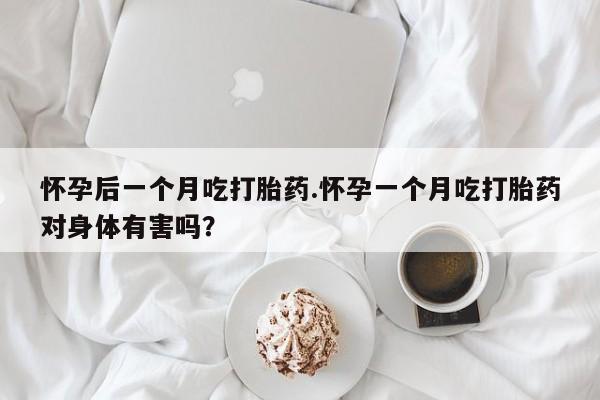 堕胎药药店购买微信联系方式怀孕后一个月吃打胎药.怀孕一个月吃打胎药对身体有害吗？