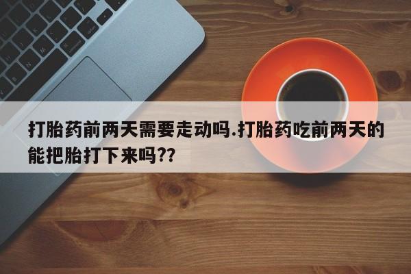 堕胎药药店购买微信联系方式打胎药前两天需要走动吗.打胎药吃前两天的能把胎打下来吗?？