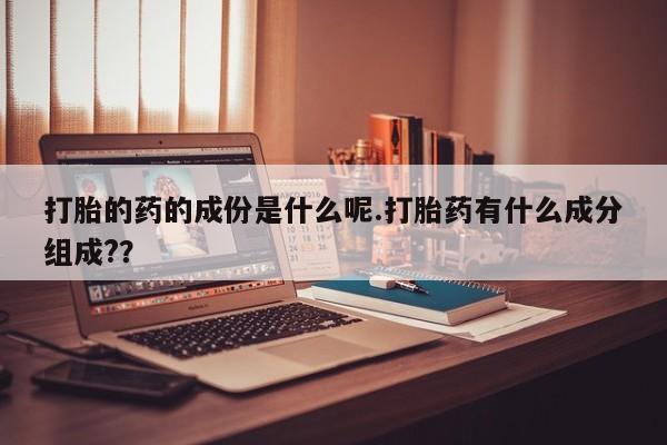 堕胎药药店购买微信联系方式打胎的药的成份是什么呢.打胎药有什么成分组成?？