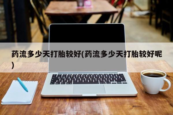 堕胎药药店购买微信联系方式药流多少天打胎较好(药流多少天打胎较好呢)