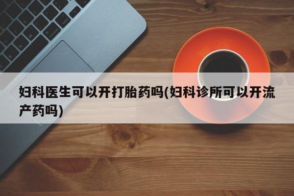 堕胎药药店购买微信联系方式妇科医生可以开打胎药吗(妇科诊所可以开流产药吗)