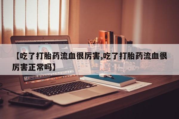 堕胎药药店购买微信联系方式【吃了打胎药流血很厉害,吃了打胎药流血很厉害正常吗】