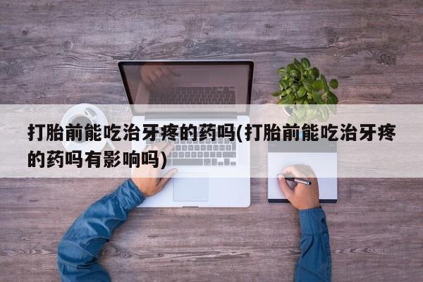 堕胎药药店购买微信联系方式打胎前能吃治牙疼的药吗(打胎前能吃治牙疼的药吗有影响吗)