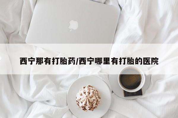 堕胎药药店购买微信联系方式西宁那有打胎药/西宁哪里有打胎的医院