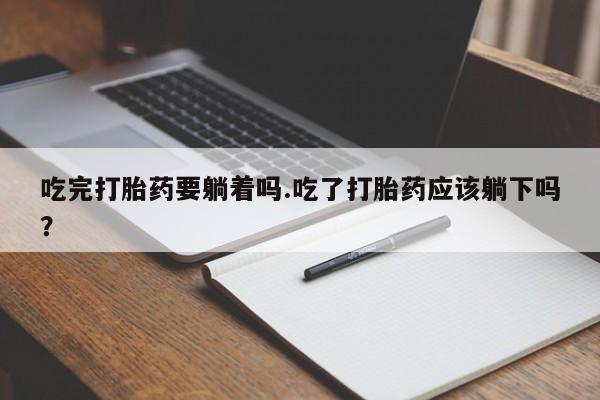 堕胎药药店购买微信联系方式吃完打胎药要躺着吗.吃了打胎药应该躺下吗？