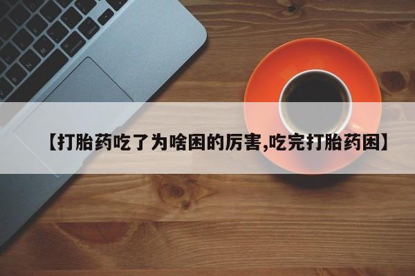 堕胎药药店购买微信联系方式【打胎药吃了为啥困的厉害,吃完打胎药困】