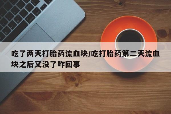 堕胎药药店购买微信联系方式吃了两天打胎药流血块/吃打胎药第二天流血块之后又没了咋回事