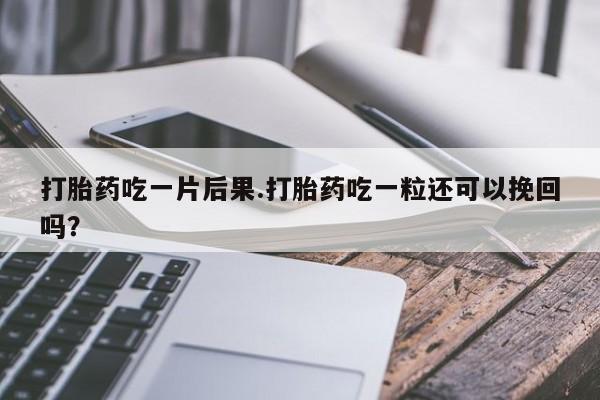 堕胎药药店购买微信联系方式打胎药吃一片后果.打胎药吃一粒还可以挽回吗？