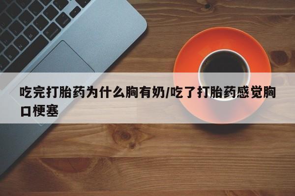 堕胎药药店购买微信联系方式吃完打胎药为什么胸有奶/吃了打胎药感觉胸口梗塞