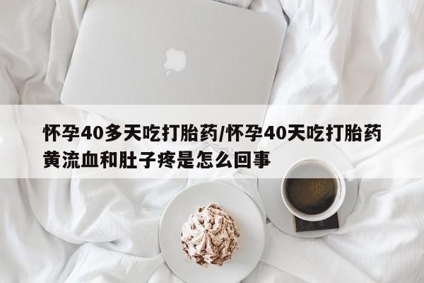 堕胎药药店购买微信联系方式怀孕40多天吃打胎药/怀孕40天吃打胎药黄流血和肚子疼是怎么回事