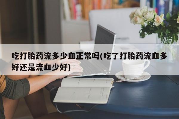 堕胎药药店购买微信联系方式吃打胎药流多少血正常吗(吃了打胎药流血多好还是流血少好)