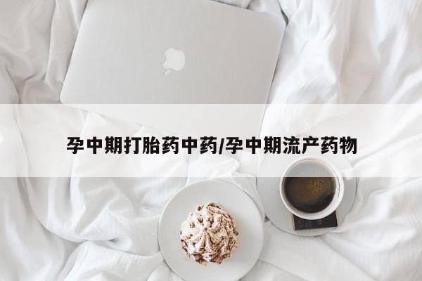 堕胎药药店购买微信联系方式孕中期打胎药中药/孕中期流产药物