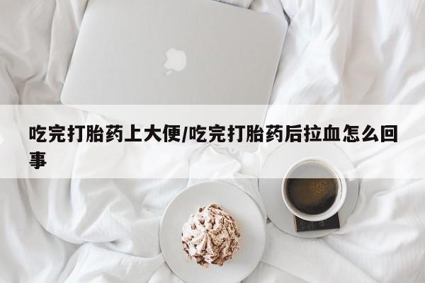 堕胎药药店购买微信联系方式吃完打胎药上大便/吃完打胎药后拉血怎么回事