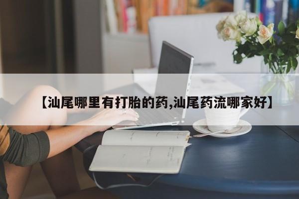 堕胎药药店购买微信联系方式【汕尾哪里有打胎的药,汕尾药流哪家好】