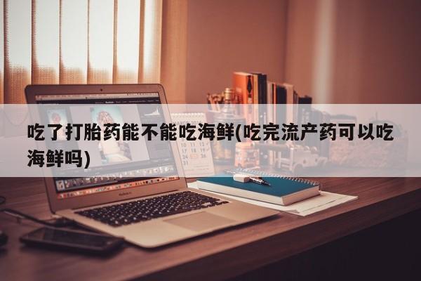 堕胎药药店购买微信联系方式吃了打胎药能不能吃海鲜(吃完流产药可以吃海鲜吗)