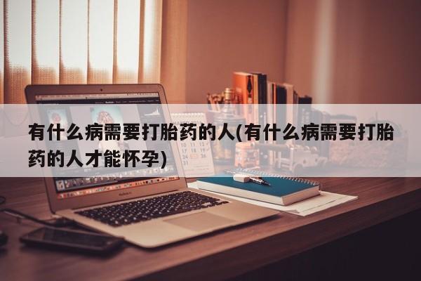 堕胎药药店购买微信联系方式有什么病需要打胎药的人(有什么病需要打胎药的人才能怀孕)