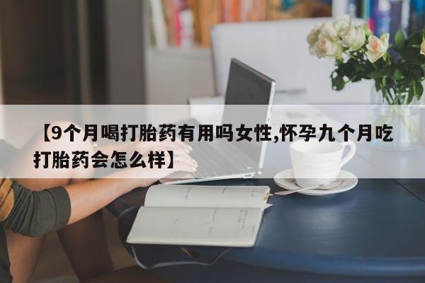 堕胎药药店购买微信联系方式【9个月喝打胎药有用吗女性,怀孕九个月吃打胎药会怎么样】