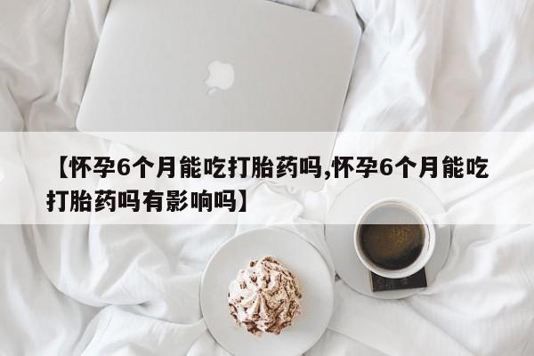 堕胎药药店购买微信联系方式【怀孕6个月能吃打胎药吗,怀孕6个月能吃打胎药吗有影响吗】