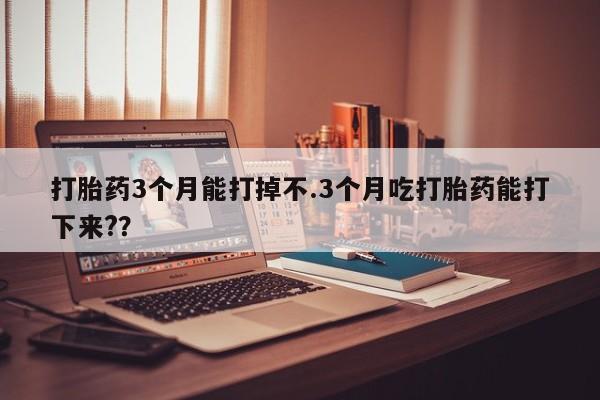 堕胎药药店购买微信联系方式打胎药3个月能打掉不.3个月吃打胎药能打下来?？