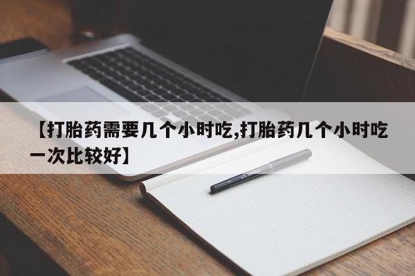 堕胎药药店购买微信联系方式【打胎药需要几个小时吃,打胎药几个小时吃一次比较好】